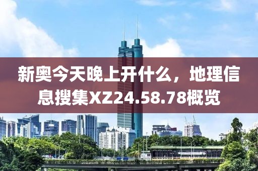 新奥今天晚上开什么，地理信息搜集XZ24.58.78概览