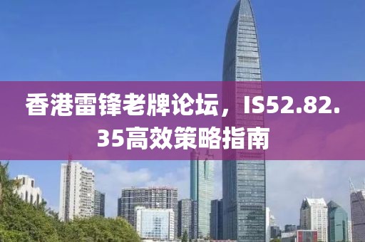 香港雷锋老牌论坛，IS52.82.35高效策略指南