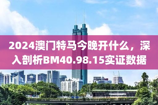 2024澳门特马今晚开什么，深入剖析BM40.98.15实证数据