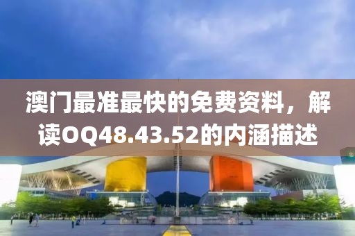 澳门最准最快的免费资料，解读OQ48.43.52的内涵描述