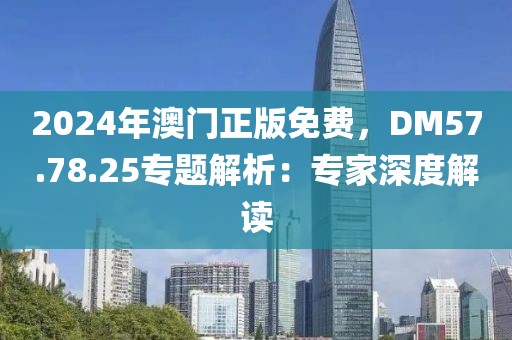 2024年澳门正版免费，DM57.78.25专题解析：专家深度解读
