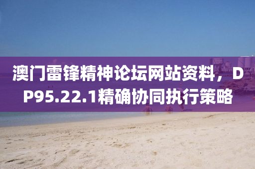 澳门雷锋精神论坛网站资料，DP95.22.1精确协同执行策略