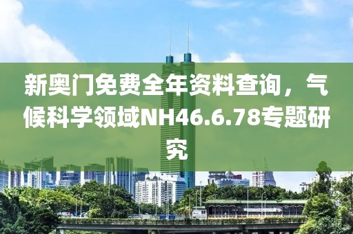新奥门免费全年资料查询，气候科学领域NH46.6.78专题研究