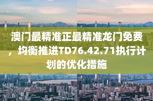 澳门最精准正最精准龙门免费，均衡推进TD76.42.71执行计划的优化措施