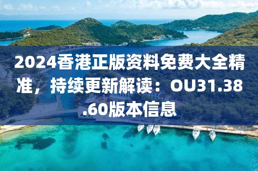 2024香港正版资料免费大全精准，持续更新解读：OU31.38.60版本信息