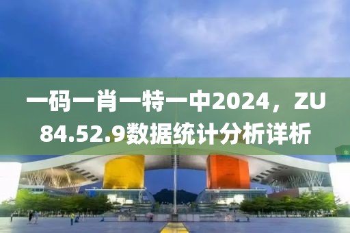 一码一肖一特一中2024，ZU84.52.9数据统计分析详析