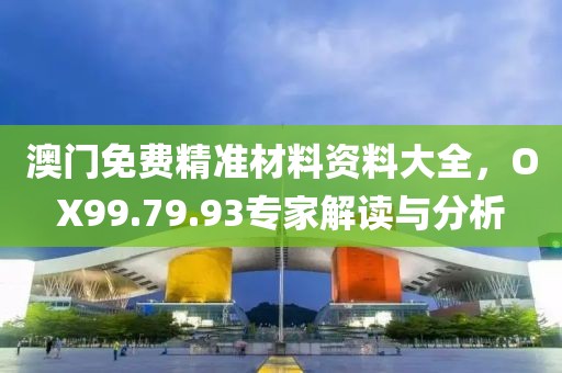 澳门免费精准材料资料大全，OX99.79.93专家解读与分析