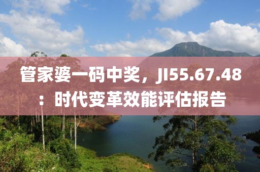 管家婆一码中奖，JI55.67.48：时代变革效能评估报告