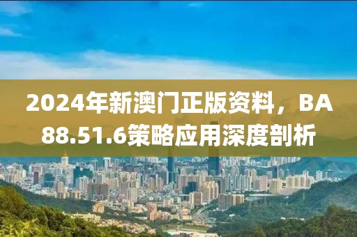 2024年新澳门正版资料，BA88.51.6策略应用深度剖析