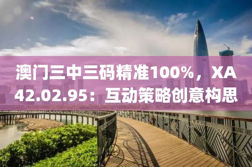 澳门三中三码精准100%，XA42.02.95：互动策略创意构思
