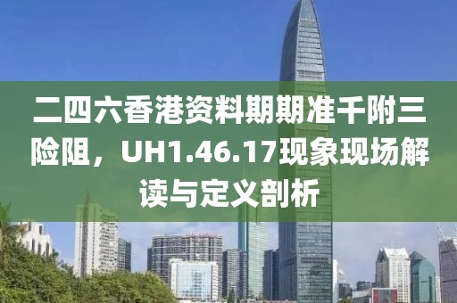 二四六香港资料期期准千附三险阻，UH1.46.17现象现场解读与定义剖析