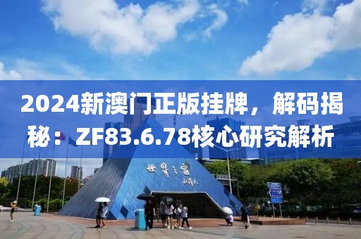 2024新澳门正版挂牌，解码揭秘：ZF83.6.78核心研究解析
