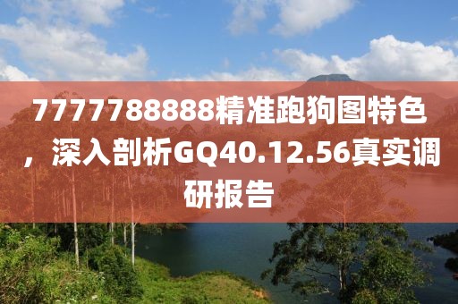 7777788888精准跑狗图特色，深入剖析GQ40.12.56真实调研报告