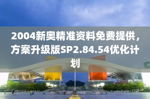 2004新奥精准资料免费提供，方案升级版SP2.84.54优化计划