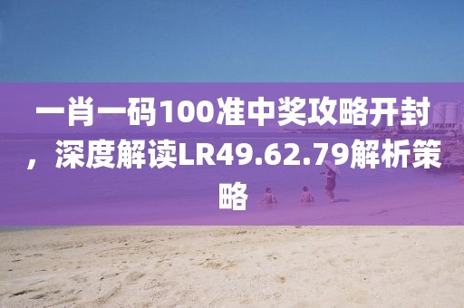 一肖一码100准中奖攻略开封，深度解读LR49.62.79解析策略