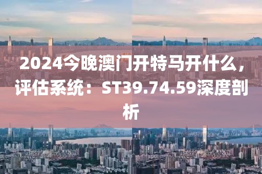 2024今晚澳门开特马开什么，评估系统：ST39.74.59深度剖析
