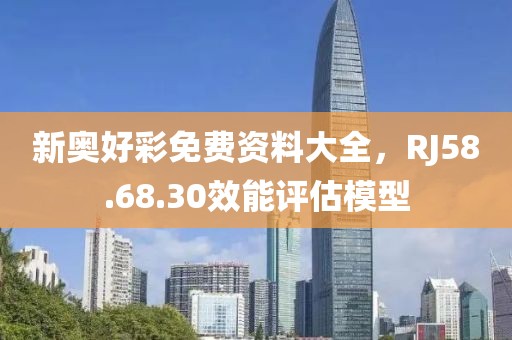 新奥好彩免费资料大全，RJ58.68.30效能评估模型
