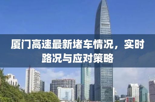 厦门高速最新堵车情况，实时路况与应对策略