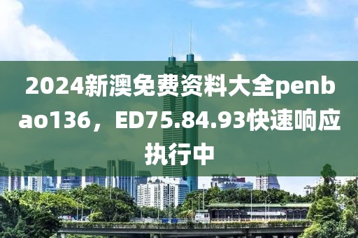 2024新澳免费资料大全penbao136，ED75.84.93快速响应执行中