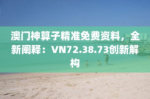 澳门神算子精准免费资料，全新阐释：VN72.38.73创新解构