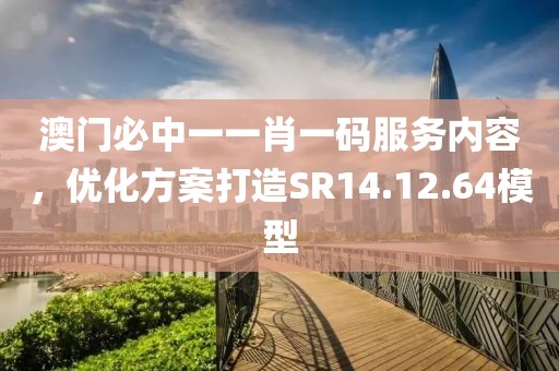 澳门必中一一肖一码服务内容，优化方案打造SR14.12.64模型