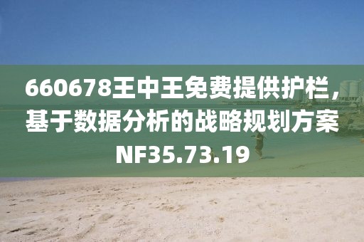 660678王中王免费提供护栏，基于数据分析的战略规划方案NF35.73.19