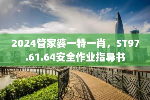 2024管家婆一特一肖，ST97.61.64安全作业指导书
