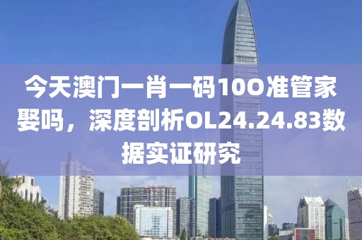 今天澳门一肖一码10O准管家娶吗，深度剖析OL24.24.83数据实证研究