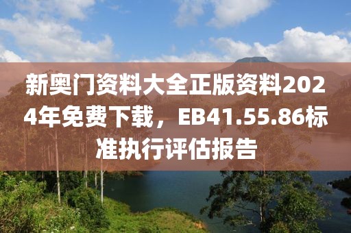新奥门资料大全正版资料2024年免费下载，EB41.55.86标准执行评估报告