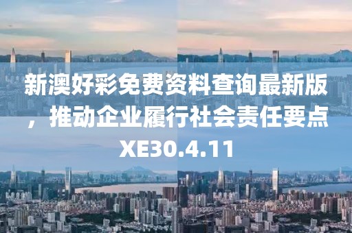 新澳好彩免费资料查询最新版，推动企业履行社会责任要点XE30.4.11