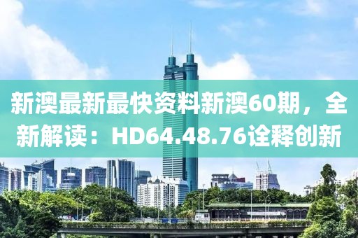 新澳最新最快资料新澳60期，全新解读：HD64.48.76诠释创新