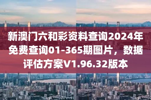 新澳门六和彩资料查询2024年免费查询01-365期图片，数据评估方案V1.96.32版本