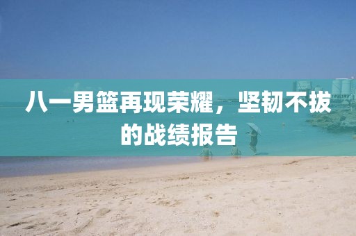八一男篮再现荣耀，坚韧不拔的战绩报告