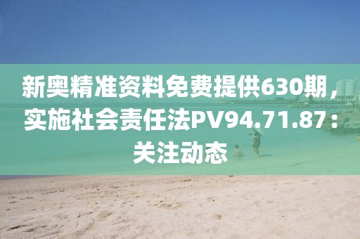 新奥精准资料免费提供630期，实施社会责任法PV94.71.87：关注动态