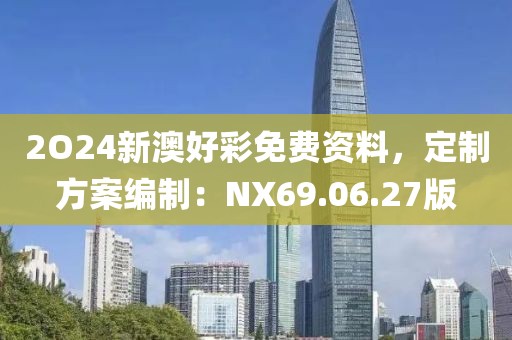 2O24新澳好彩免费资料，定制方案编制：NX69.06.27版