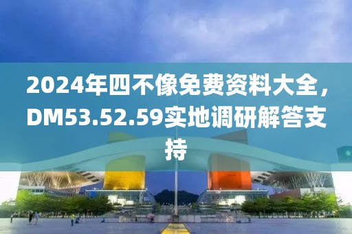 2024年四不像免费资料大全，DM53.52.59实地调研解答支持