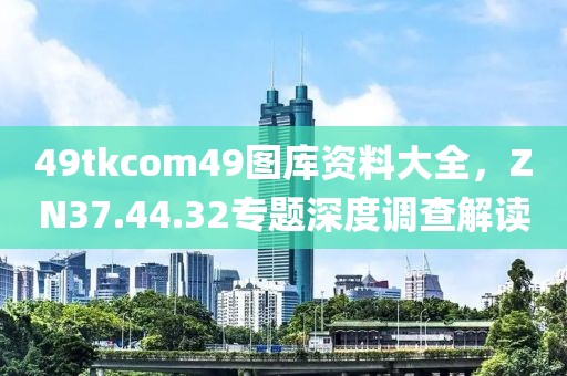 49tkcom49图库资料大全，ZN37.44.32专题深度调查解读