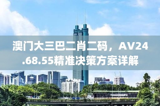 澳门大三巴二肖二码，AV24.68.55精准决策方案详解