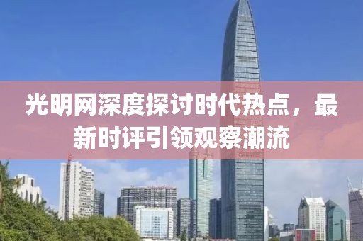 光明网深度探讨时代热点，最新时评引领观察潮流