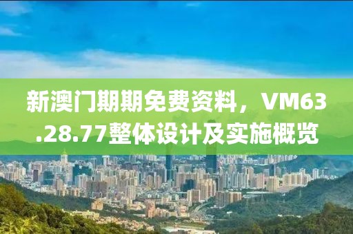新澳门期期免费资料，VM63.28.77整体设计及实施概览
