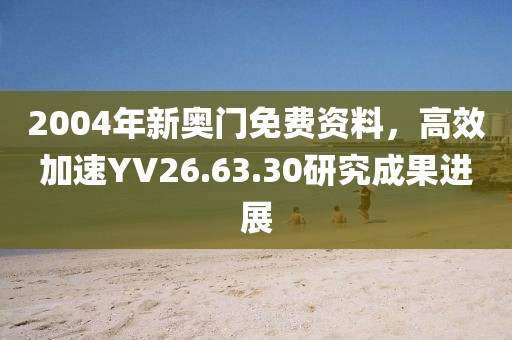 2004年新奥门免费资料，高效加速YV26.63.30研究成果进展