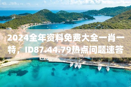 2024全年资料免费大全一肖一特，ID87.44.79热点问题速答