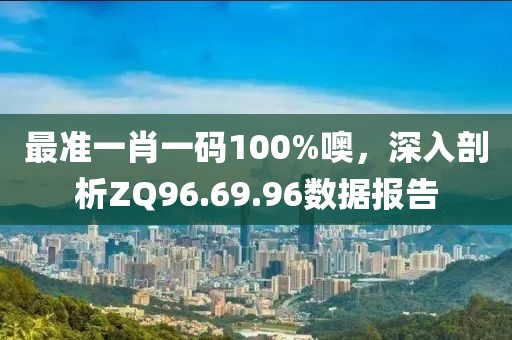 最准一肖一码100%噢，深入剖析ZQ96.69.96数据报告