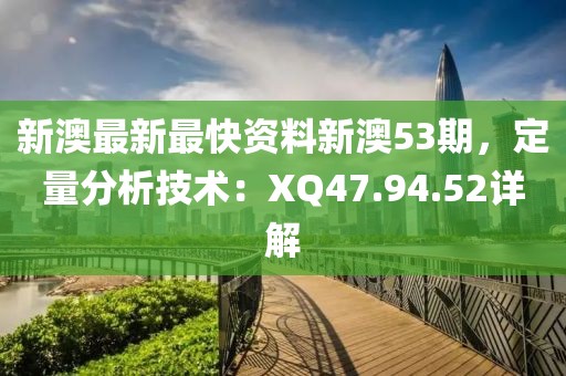 新澳最新最快资料新澳53期，定量分析技术：XQ47.94.52详解