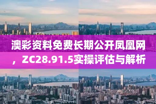 澳彩资料免费长期公开凤凰网，ZC28.91.5实操评估与解析