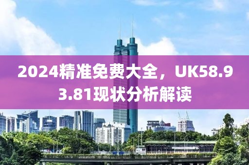 2024精准免费大全，UK58.93.81现状分析解读