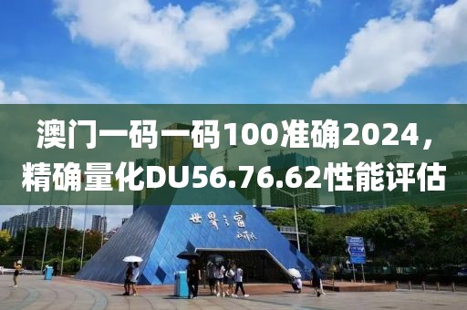 澳门一码一码100准确2024，精确量化DU56.76.62性能评估