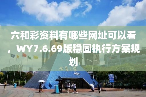 六和彩资料有哪些网址可以看，WY7.6.69版稳固执行方案规划