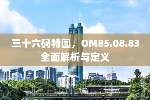 三十六码特围，OM85.08.83全面解析与定义