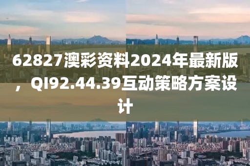 62827澳彩资料2024年最新版，QI92.44.39互动策略方案设计
